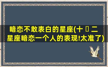 暗恋不敢表白的星座(十 ☘ 二星座暗恋一个人的表现!太准了)